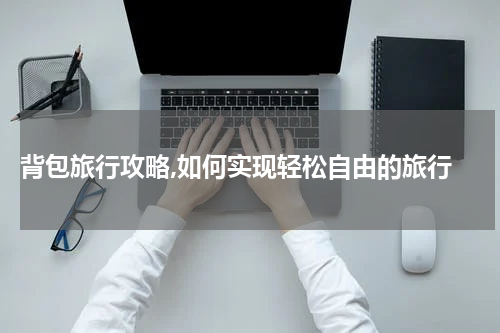  背包旅行攻略,如何实现轻松自由的旅行