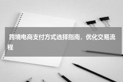  跨境电商支付方式选择指南，优化交易流程