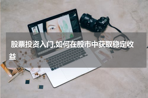  股票投资入门,如何在股市中获取稳定收益