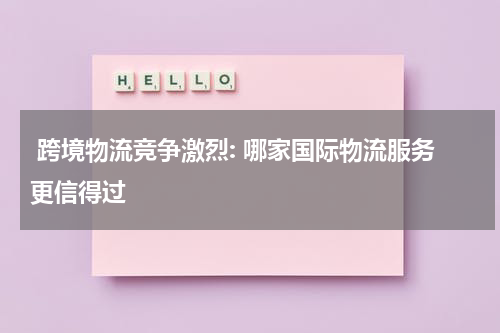  跨境物流竞争激烈: 哪家国际物流服务更信得过