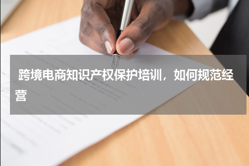  跨境电商知识产权保护培训，如何规范经营