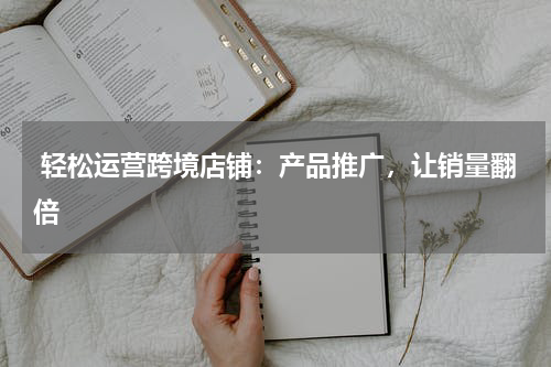  轻松运营跨境店铺：产品推广，让销量翻倍