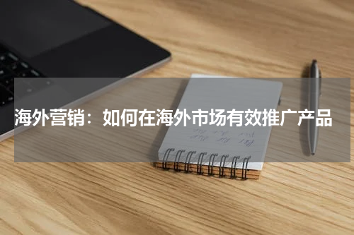 海外营销：如何在海外市场有效推广产品