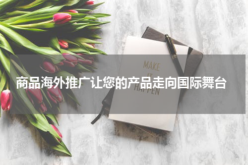  商品海外推广让您的产品走向国际舞台