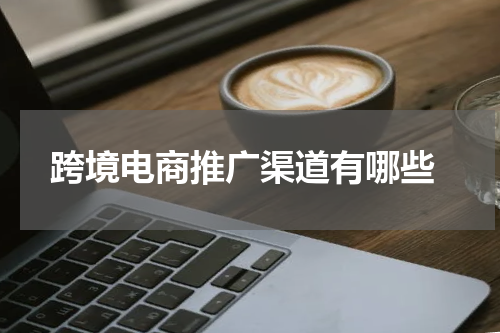  跨境电商推广渠道有哪些