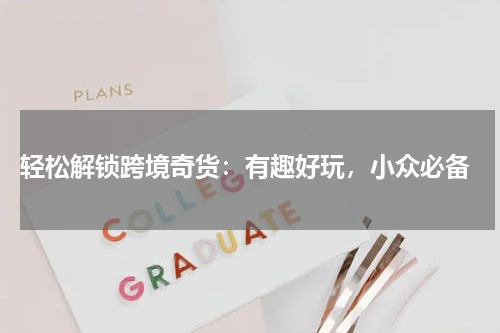  轻松解锁跨境奇货：有趣好玩，小众必备