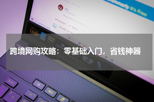  跨境网购攻略：零基础入门，省钱神器