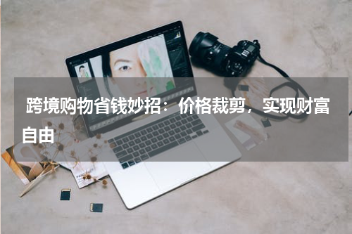  跨境购物省钱妙招：价格裁剪，实现财富自由