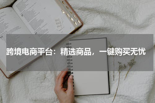  跨境电商平台：精选商品，一键购买无忧