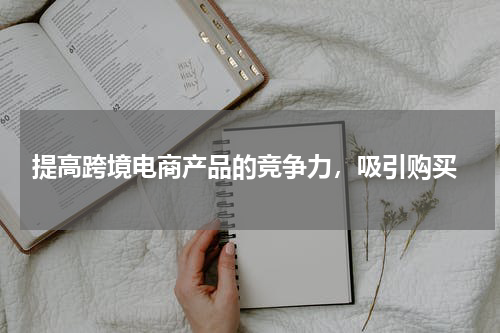  提高跨境电商产品的竞争力，吸引购买