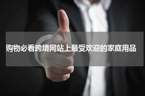  购物必看跨境网站上最受欢迎的家庭用品