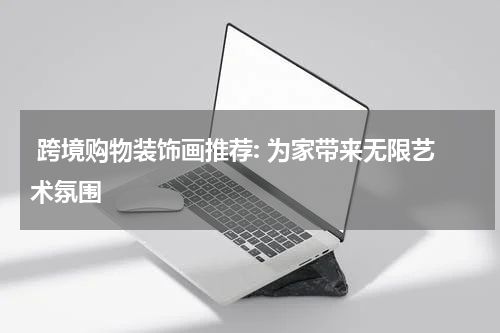  跨境购物装饰画推荐: 为家带来无限艺术氛围