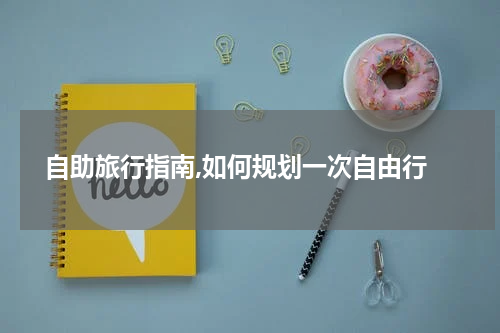  自助旅行指南,如何规划一次自由行