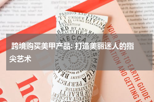  跨境购买美甲产品: 打造美丽迷人的指尖艺术
