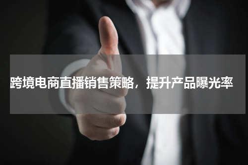  跨境电商直播销售策略，提升产品曝光率
