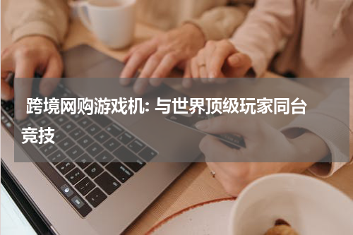  跨境网购游戏机: 与世界顶级玩家同台竞技