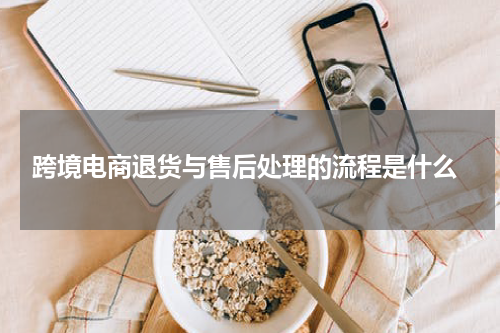  跨境电商退货与售后处理的流程是什么