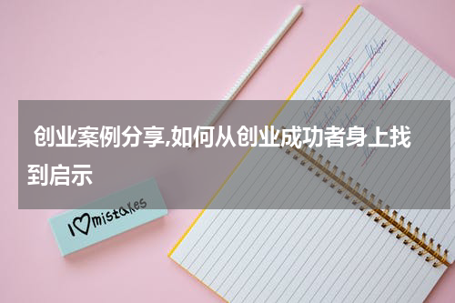 创业案例分享,如何从创业成功者身上找到启示