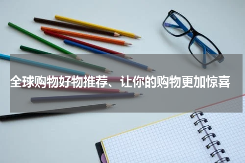  全球购物好物推荐、让你的购物更加惊喜