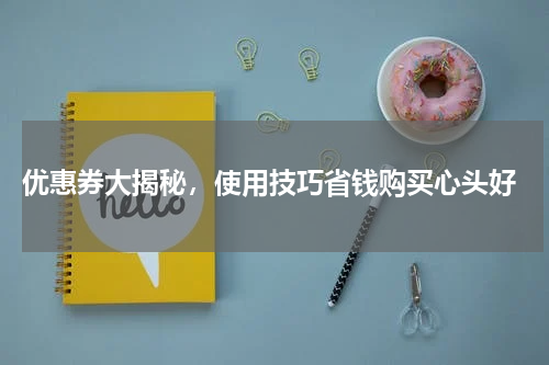  优惠券大揭秘，使用技巧省钱购买心头好