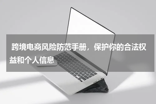  跨境电商风险防范手册，保护你的合法权益和个人信息