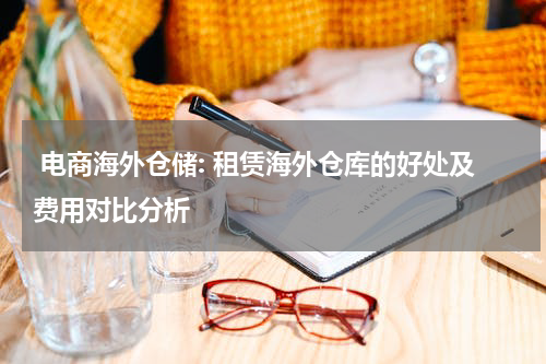  电商海外仓储: 租赁海外仓库的好处及费用对比分析