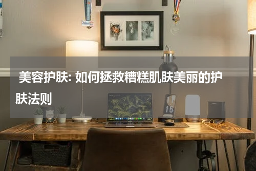  美容护肤: 如何拯救糟糕肌肤美丽的护肤法则