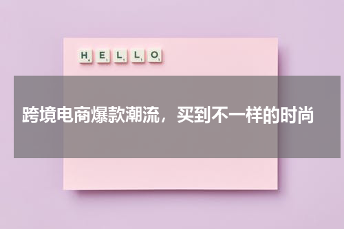  跨境电商爆款潮流，买到不一样的时尚