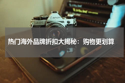  热门海外品牌折扣大揭秘：购物更划算