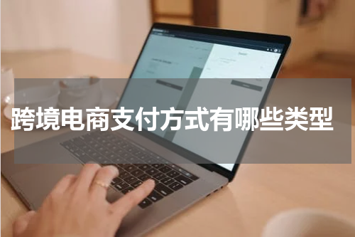  跨境电商支付方式有哪些类型