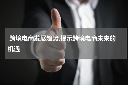  跨境电商发展趋势,揭示跨境电商未来的机遇