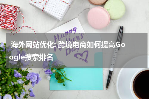  海外网站优化: 跨境电商如何提高Google搜索排名