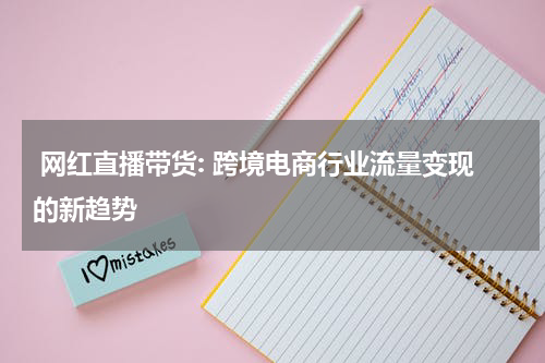  网红直播带货: 跨境电商行业流量变现的新趋势