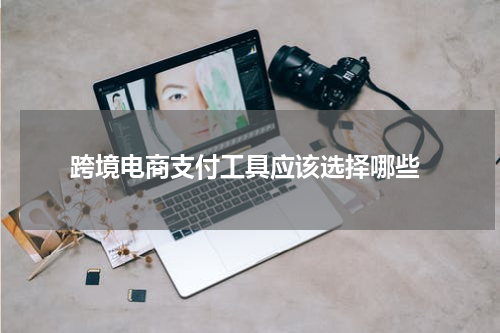  跨境电商支付工具应该选择哪些