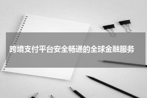  跨境支付平台安全畅通的全球金融服务