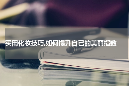  实用化妆技巧,如何提升自己的美丽指数