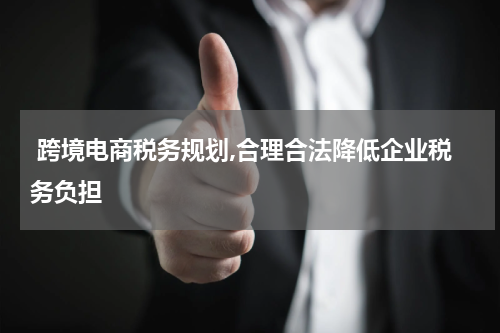  跨境电商税务规划,合理合法降低企业税务负担