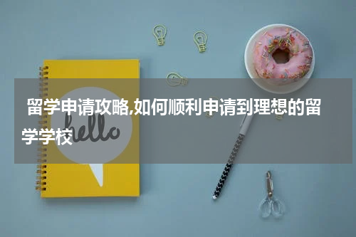  留学申请攻略,如何顺利申请到理想的留学学校