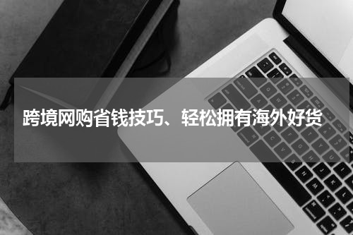  跨境网购省钱技巧、轻松拥有海外好货