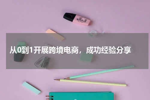  从0到1开展跨境电商，成功经验分享