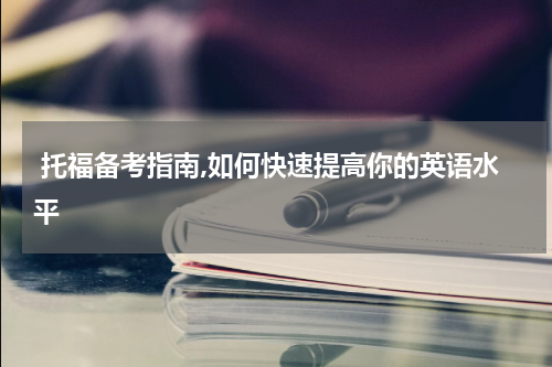  托福备考指南,如何快速提高你的英语水平