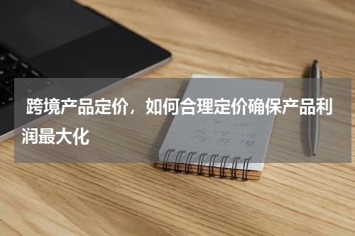  跨境产品定价，如何合理定价确保产品利润最大化
