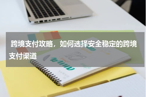  跨境支付攻略，如何选择安全稳定的跨境支付渠道