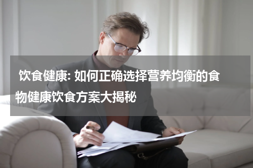  饮食健康: 如何正确选择营养均衡的食物健康饮食方案大揭秘