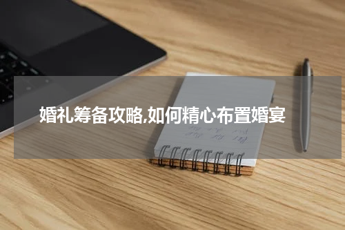  婚礼筹备攻略,如何精心布置婚宴