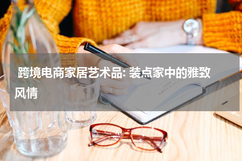  跨境电商家居艺术品: 装点家中的雅致风情