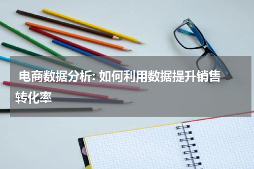  电商数据分析: 如何利用数据提升销售转化率
