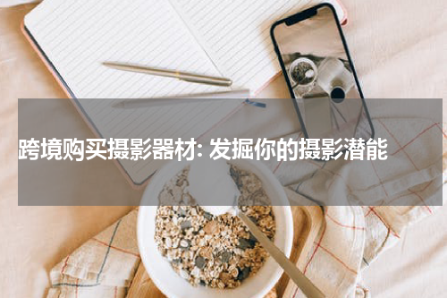  跨境购买摄影器材: 发掘你的摄影潜能