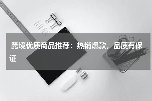  跨境优质商品推荐：热销爆款，品质有保证