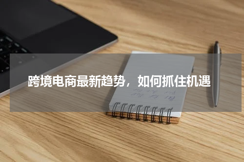  跨境电商最新趋势，如何抓住机遇